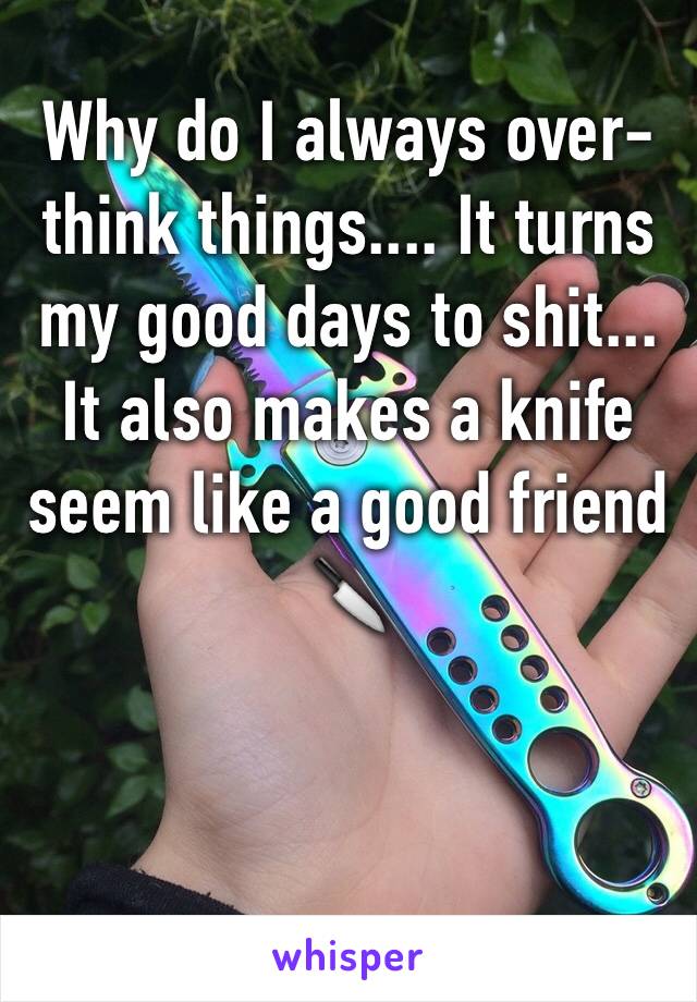 Why do I always over-think things.... It turns my good days to shit... It also makes a knife seem like a good friend 🔪