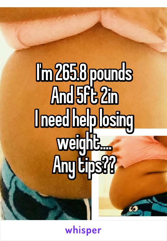 I'm 265.8 pounds
And 5ft 2in
I need help losing weight....
Any tips??