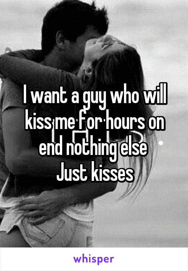 I want a guy who will kiss me for hours on end nothing else 
Just kisses