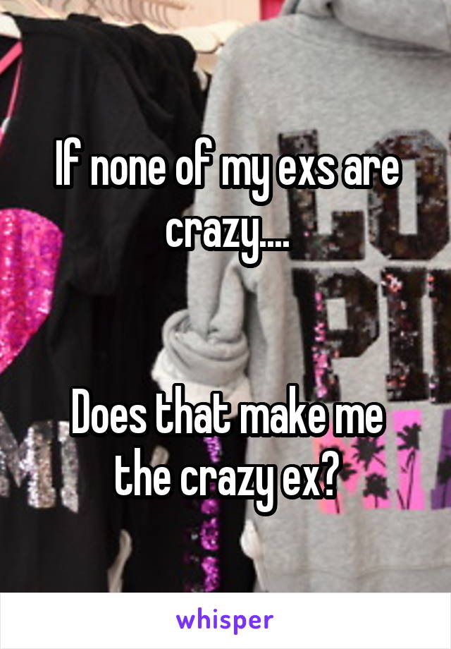 If none of my exs are crazy....


Does that make me the crazy ex?