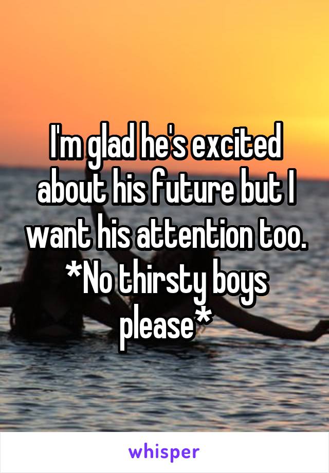 I'm glad he's excited about his future but I want his attention too.
*No thirsty boys please*