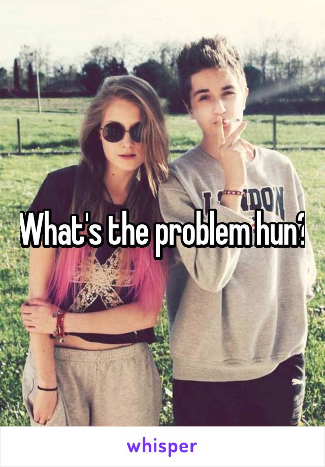 What's the problem hun?