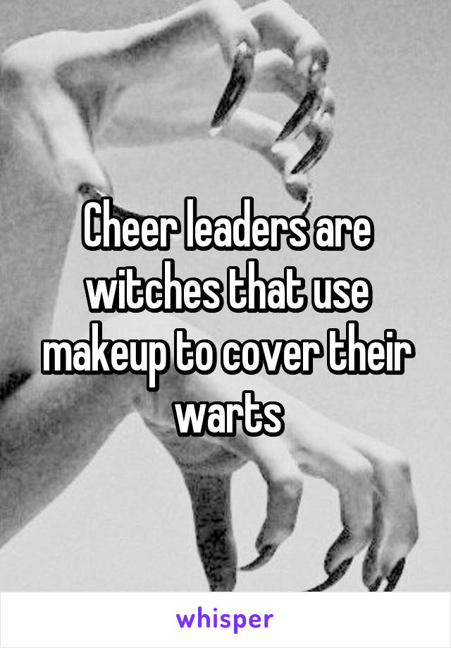Cheer leaders are witches that use makeup to cover their warts