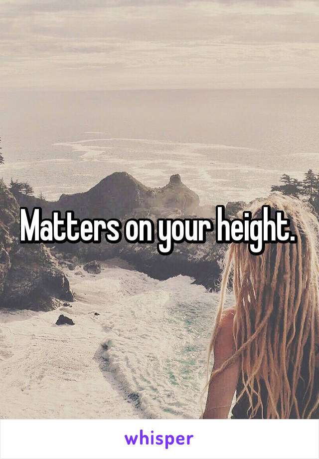 Matters on your height. 