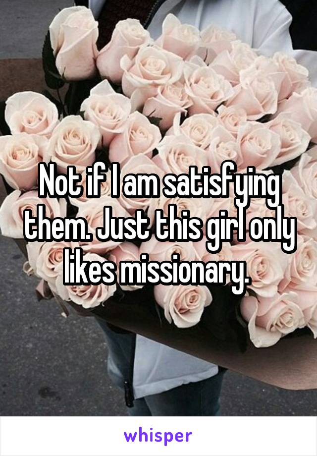 Not if I am satisfying them. Just this girl only likes missionary. 