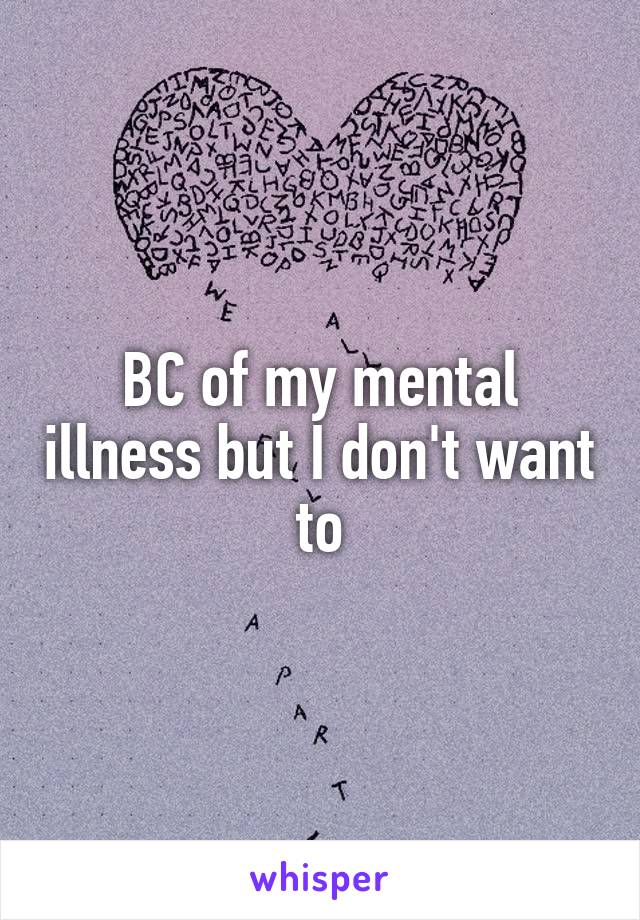 BC of my mental illness but I don't want to