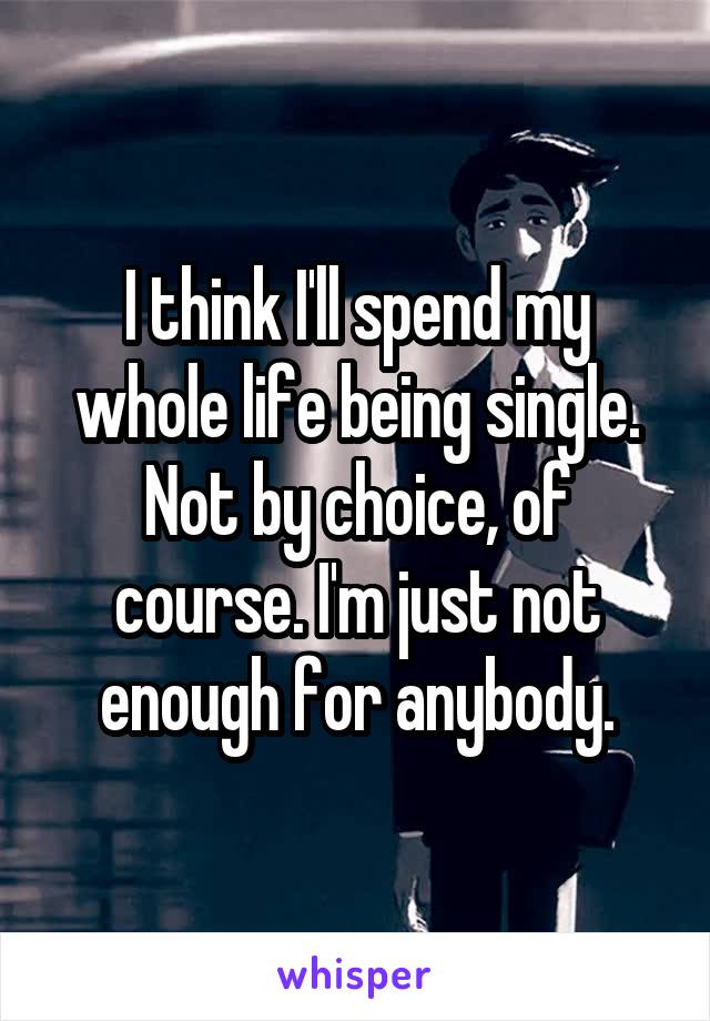I think I'll spend my whole life being single. Not by choice, of course. I'm just not enough for anybody.