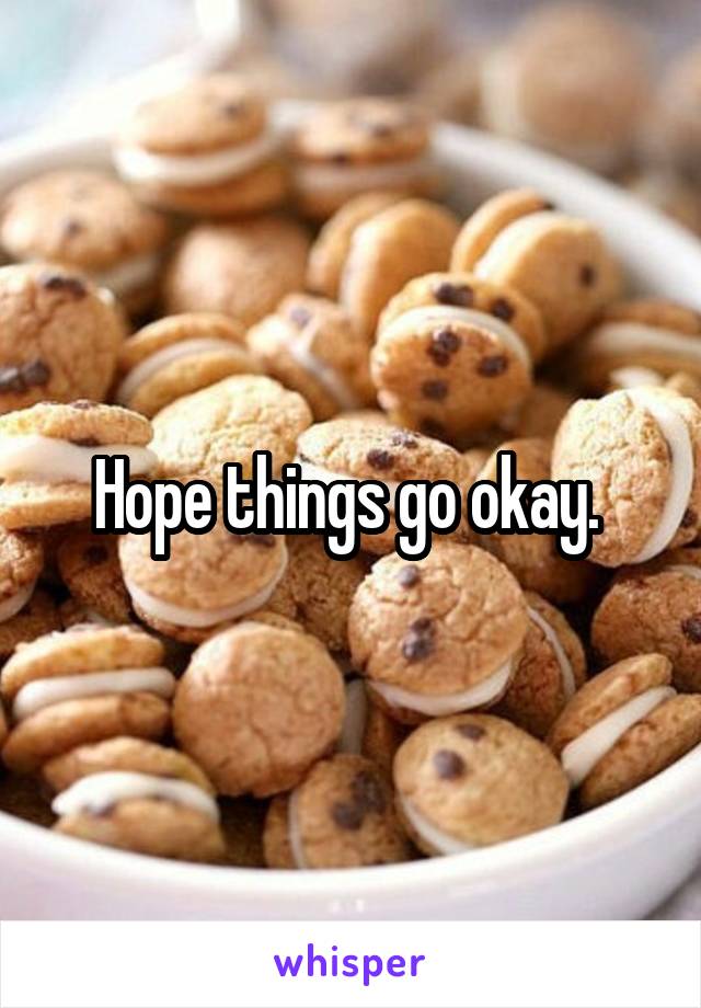 Hope things go okay. 