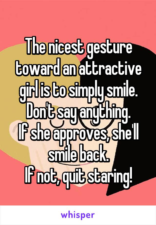 The nicest gesture toward an attractive girl is to simply smile.
Don't say anything.
If she approves, she'll smile back.
If not, quit staring!