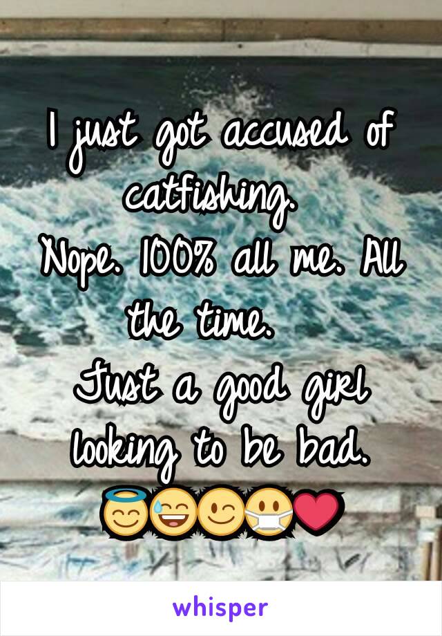 I just got accused of catfishing. 
Nope. 100% all me. All the time.  
Just a good girl looking to be bad. 😇😅😉😷❤