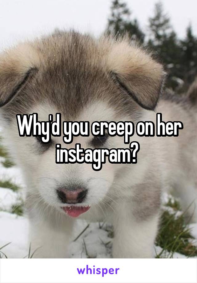 Why'd you creep on her instagram? 