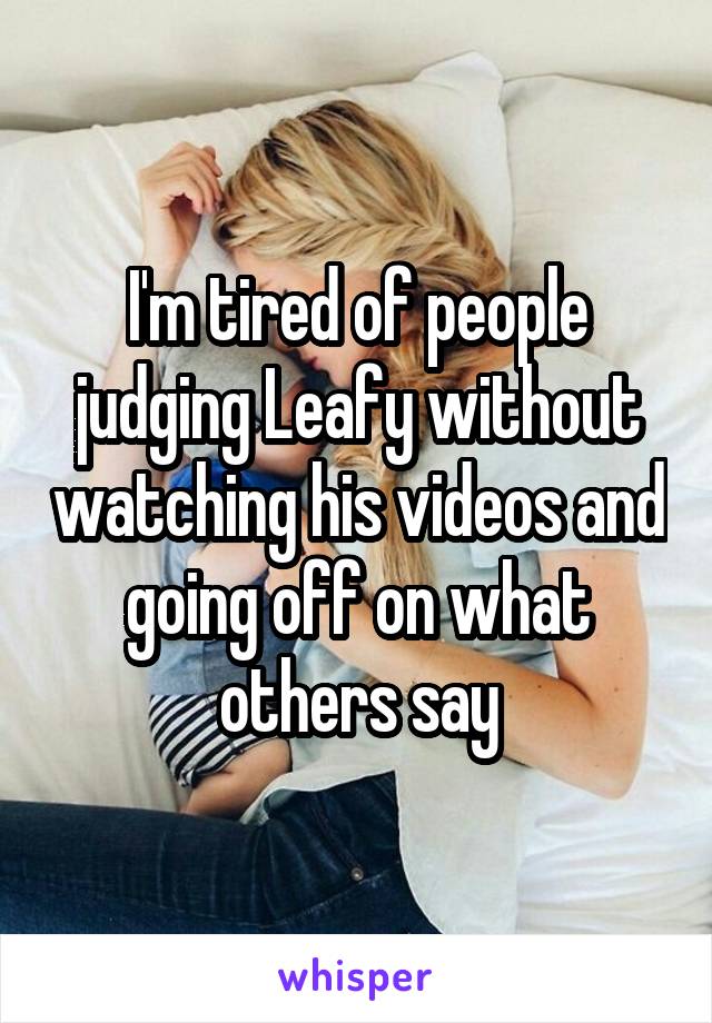 I'm tired of people judging Leafy without watching his videos and going off on what others say