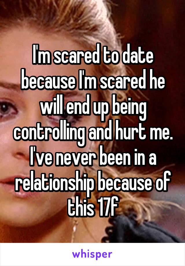 I'm scared to date because I'm scared he will end up being controlling and hurt me. I've never been in a relationship because of this 17f