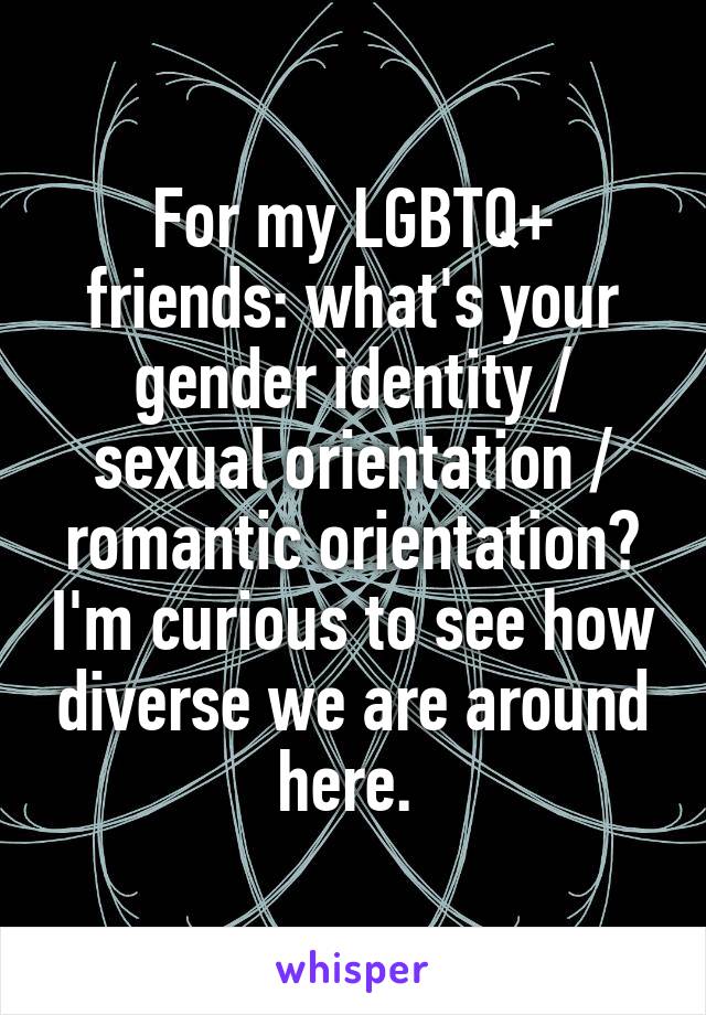 For my LGBTQ+ friends: what's your gender identity / sexual orientation / romantic orientation? I'm curious to see how diverse we are around here. 