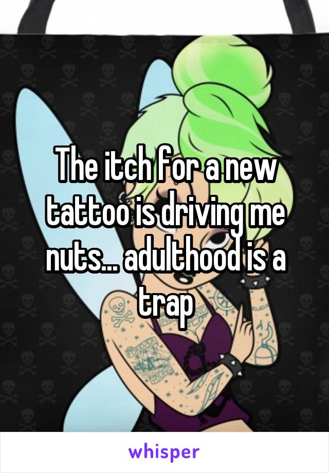 The itch for a new tattoo is driving me nuts... adulthood is a trap