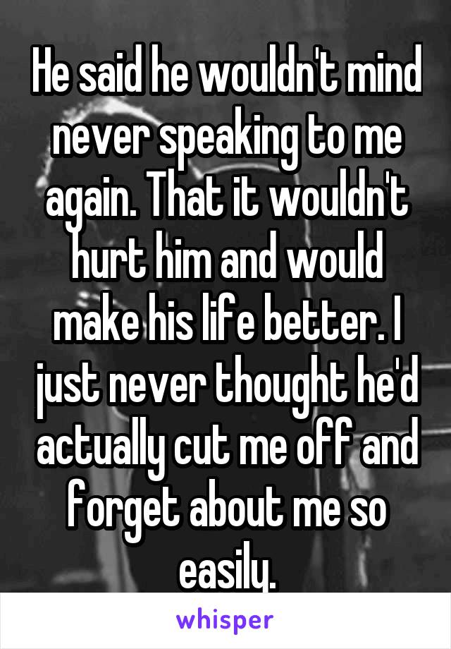 He said he wouldn't mind never speaking to me again. That it wouldn't hurt him and would make his life better. I just never thought he'd actually cut me off and forget about me so easily.
