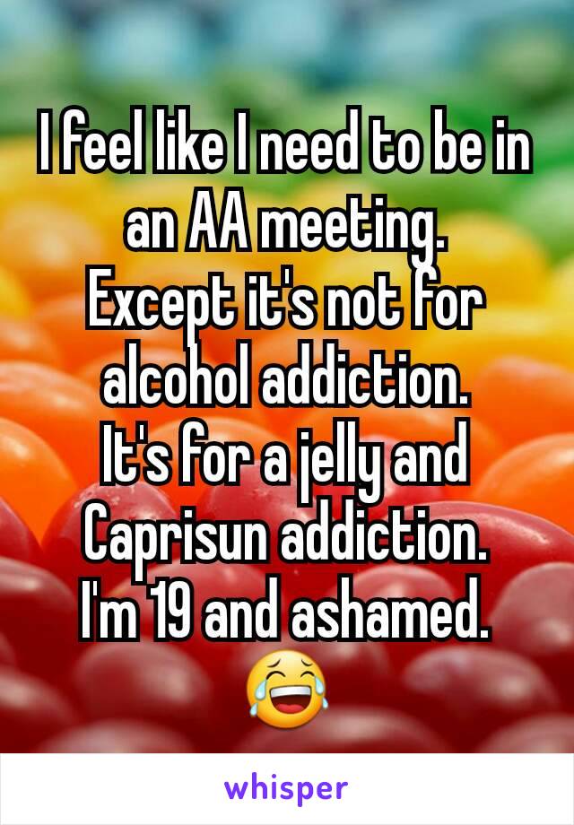 I feel like I need to be in an AA meeting.
Except it's not for alcohol addiction.
It's for a jelly and Caprisun addiction.
I'm 19 and ashamed.
😂