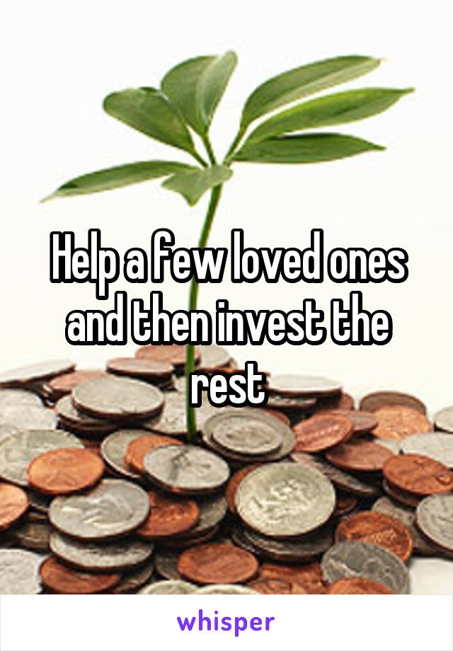 Help a few loved ones and then invest the rest