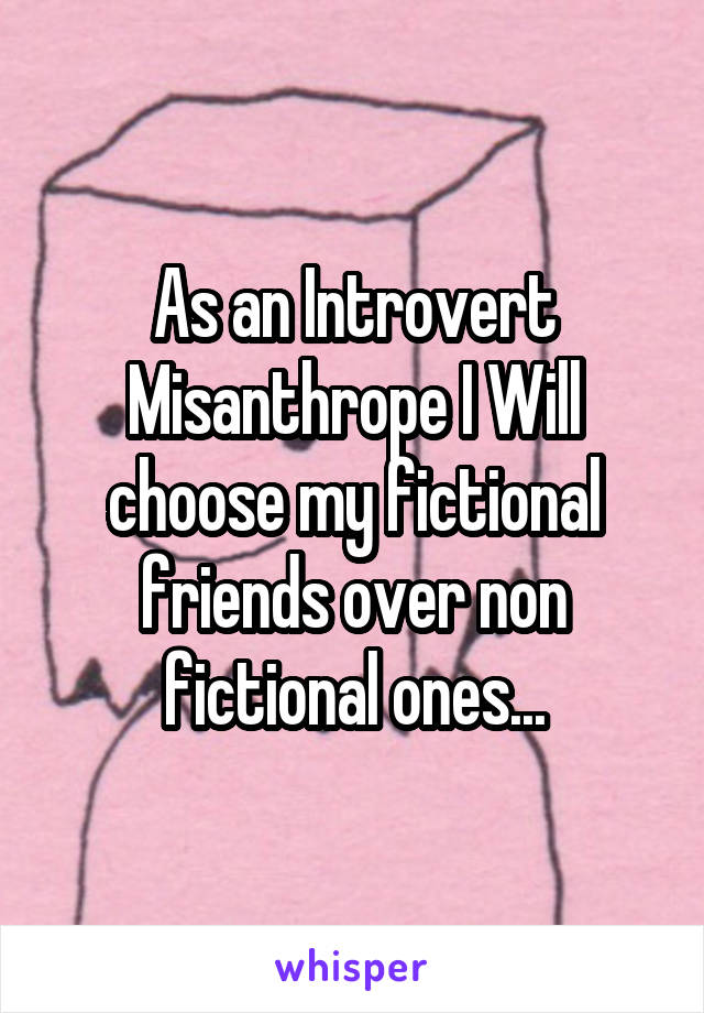 As an Introvert Misanthrope I Will choose my fictional friends over non fictional ones...