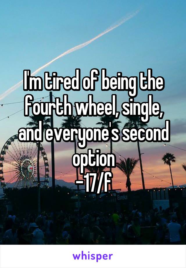 I'm tired of being the fourth wheel, single, and everyone's second option
-17/f