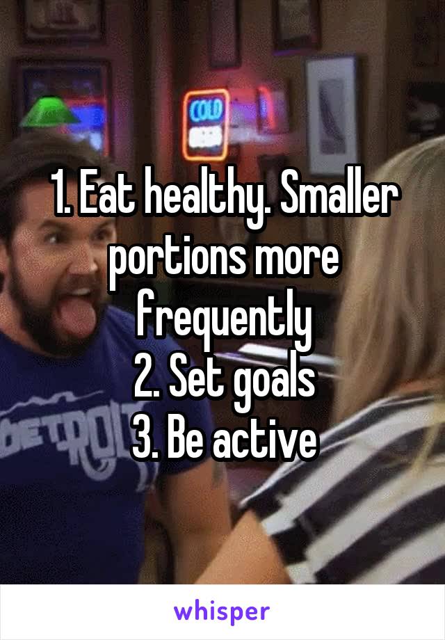 1. Eat healthy. Smaller portions more frequently
2. Set goals
3. Be active
