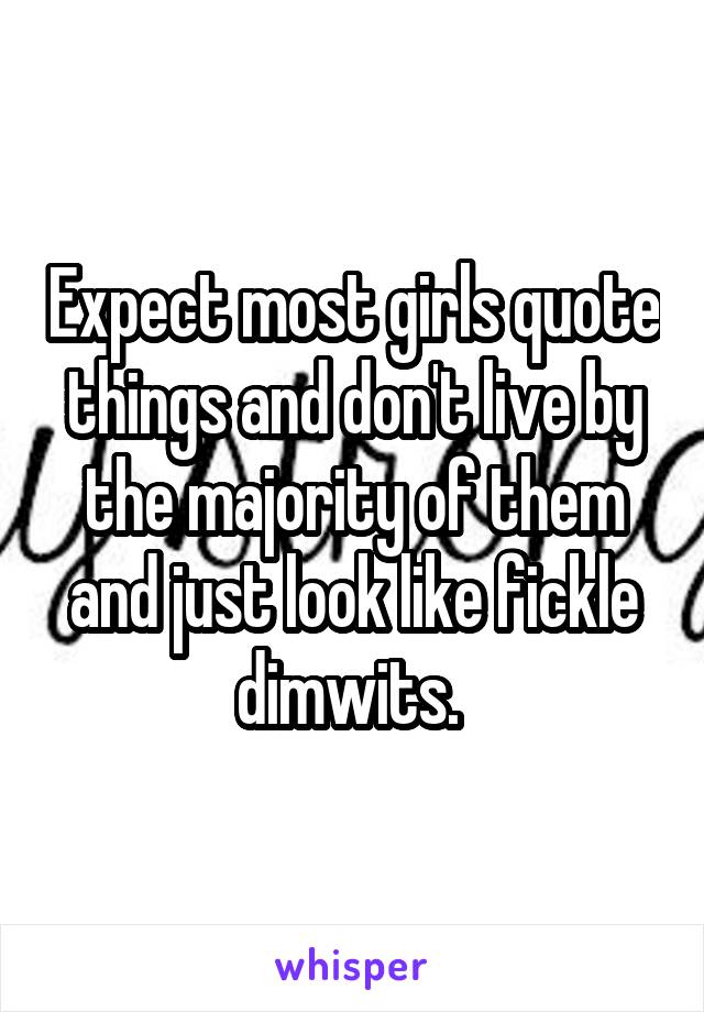 Expect most girls quote things and don't live by the majority of them and just look like fickle dimwits. 