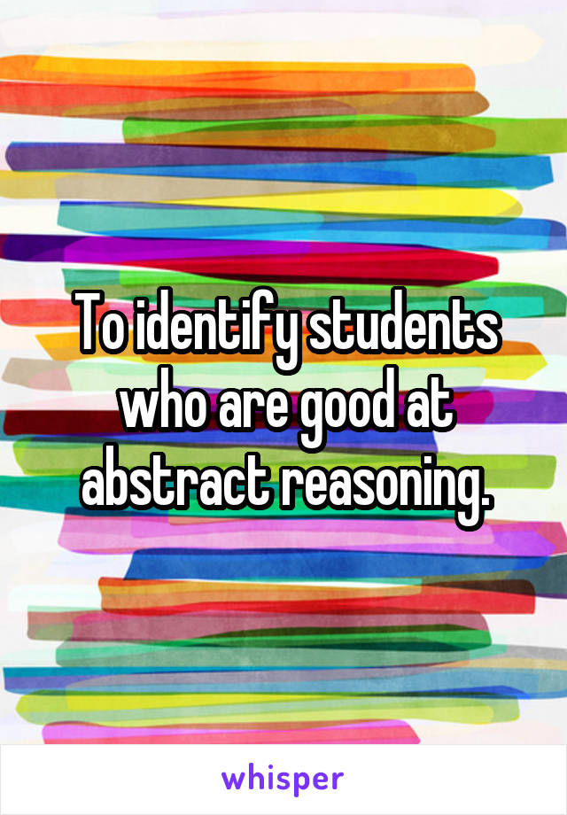 To identify students who are good at abstract reasoning.