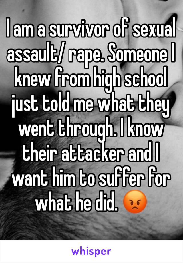I am a survivor of sexual assault/ rape. Someone I knew from high school just told me what they went through. I know their attacker and I want him to suffer for what he did. 😡