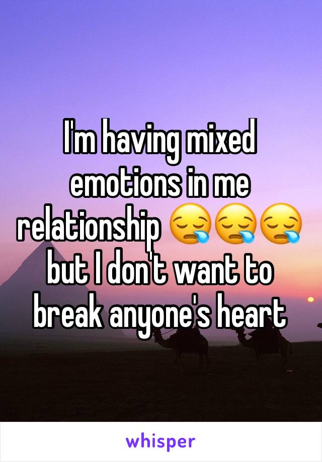I'm having mixed emotions in me relationship 😪😪😪 but I don't want to break anyone's heart 