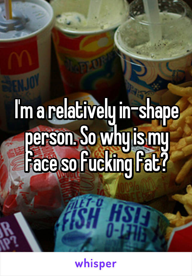 I'm a relatively in-shape person. So why is my face so fucking fat?