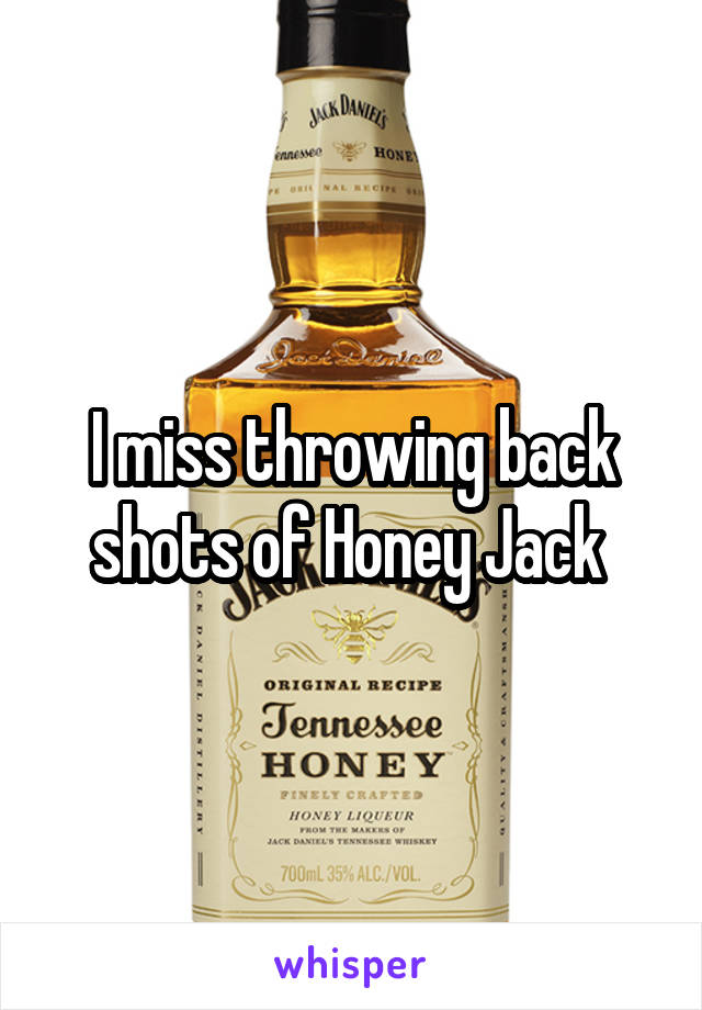 I miss throwing back shots of Honey Jack 