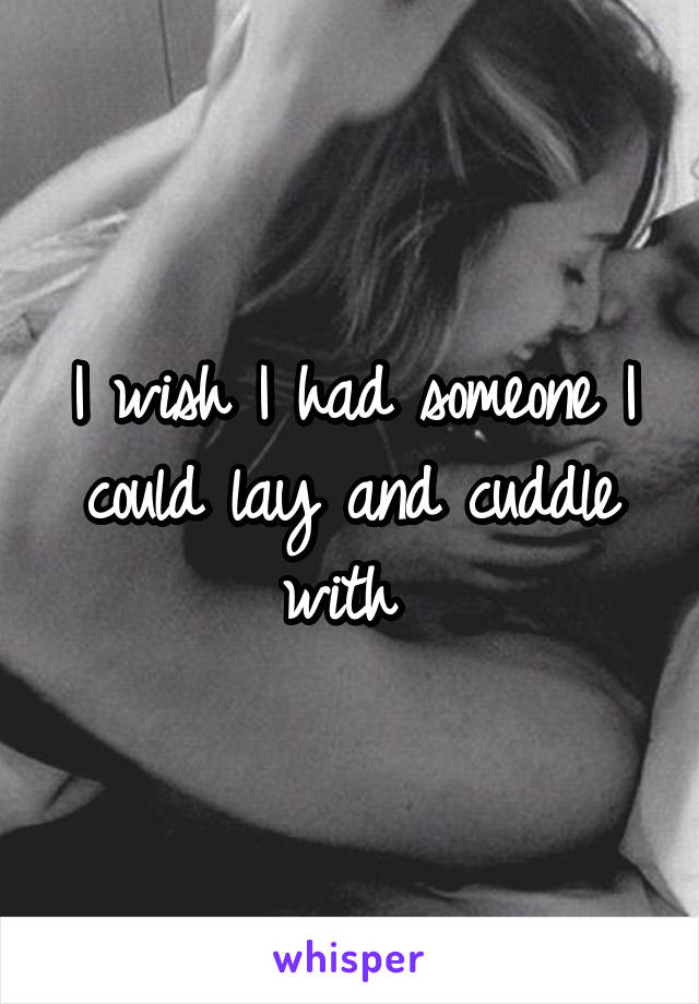 I wish I had someone I could lay and cuddle with 