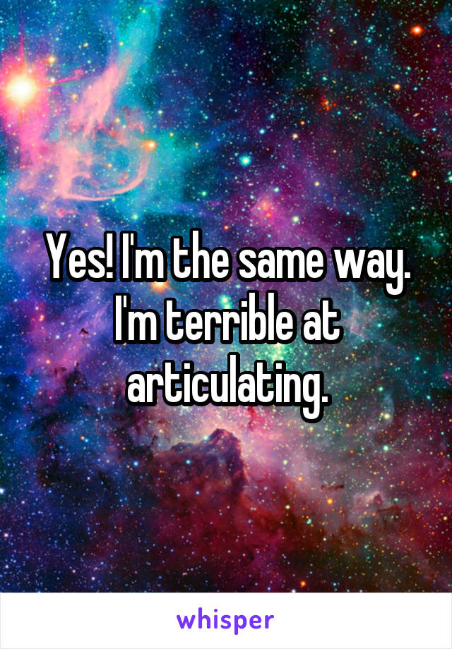 Yes! I'm the same way. I'm terrible at articulating.