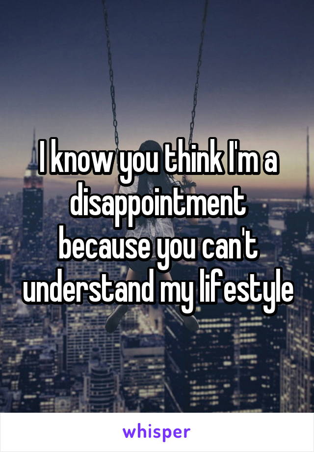 I know you think I'm a disappointment because you can't understand my lifestyle
