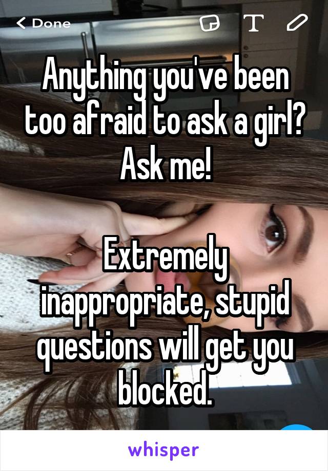 Anything you've been too afraid to ask a girl?
Ask me!

Extremely inappropriate, stupid questions will get you blocked.
