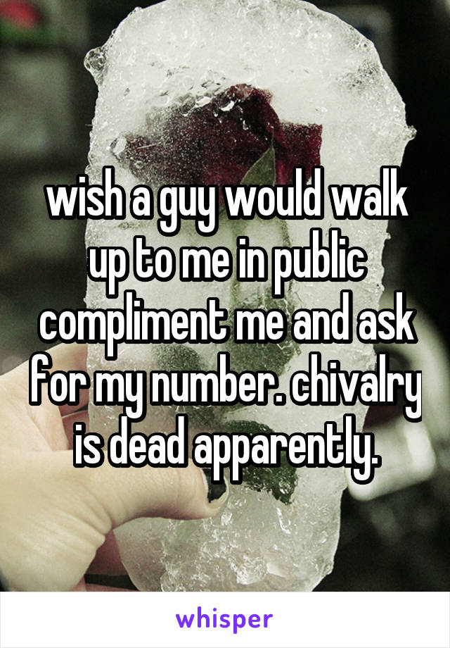 wish a guy would walk up to me in public compliment me and ask for my number. chivalry is dead apparently.
