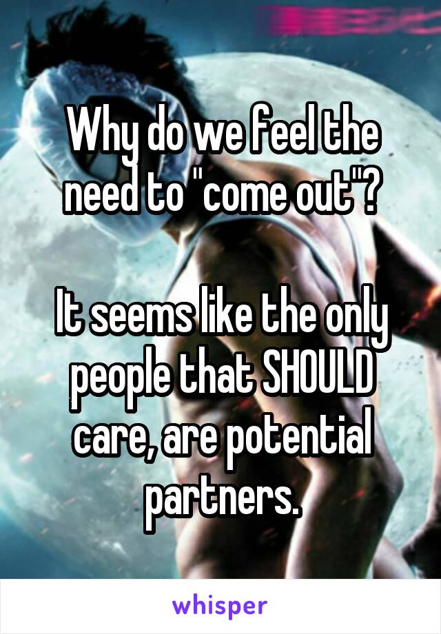 Why do we feel the need to "come out"?

It seems like the only people that SHOULD care, are potential partners.