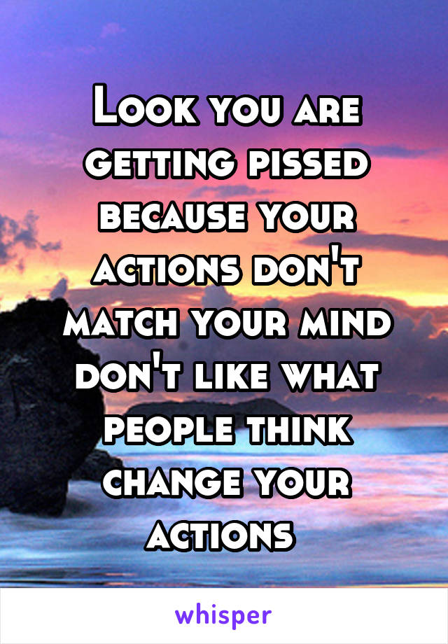 Look you are getting pissed because your actions don't match your mind don't like what people think change your actions 
