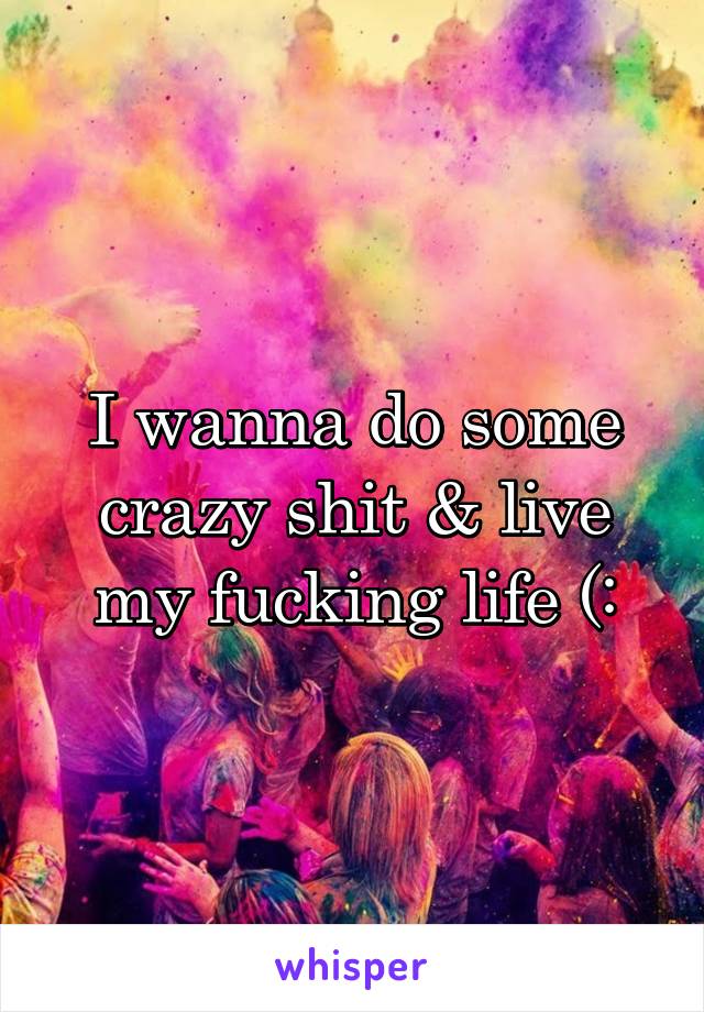 I wanna do some crazy shit & live my fucking life (: