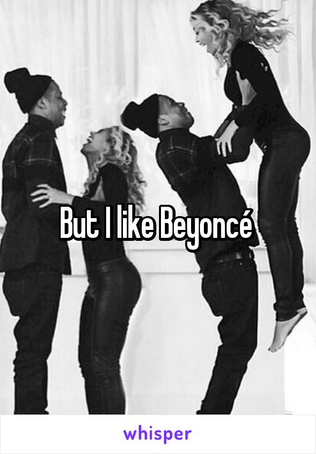 But I like Beyoncé 