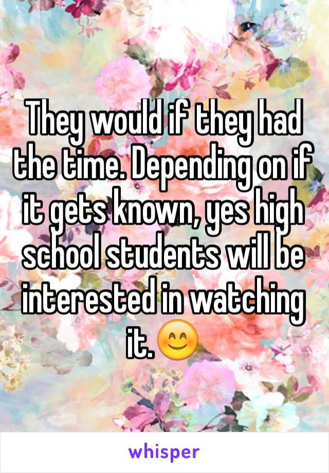 They would if they had the time. Depending on if it gets known, yes high school students will be interested in watching it.😊