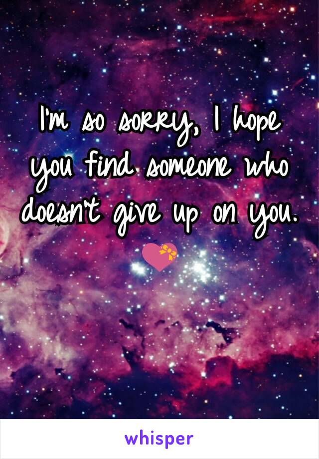 I'm so sorry, I hope you find someone who doesn't give up on you.💝