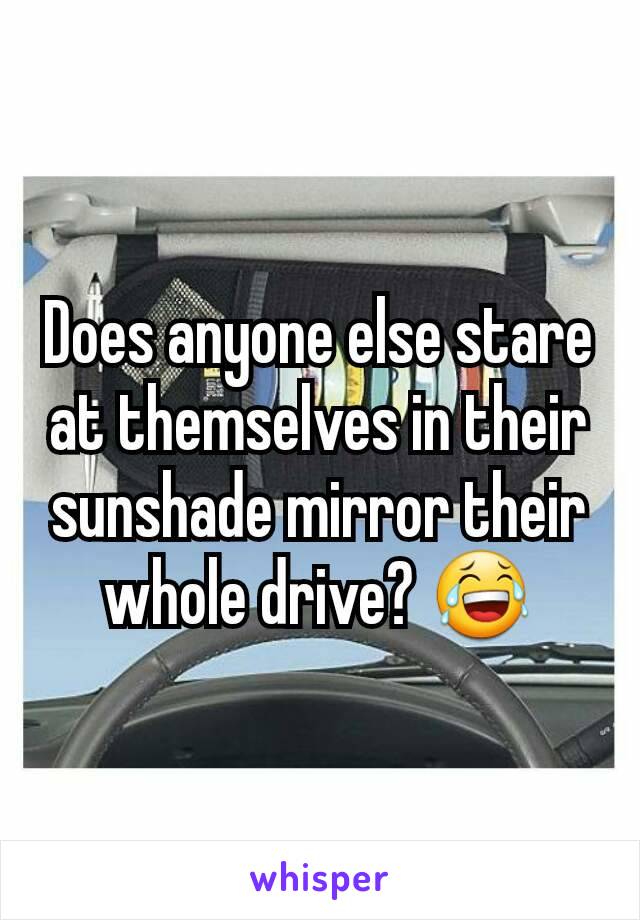 Does anyone else stare at themselves in their sunshade mirror their whole drive? 😂