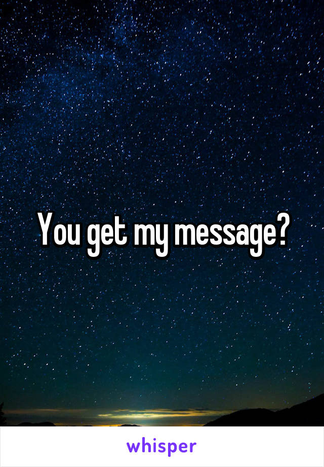 You get my message?