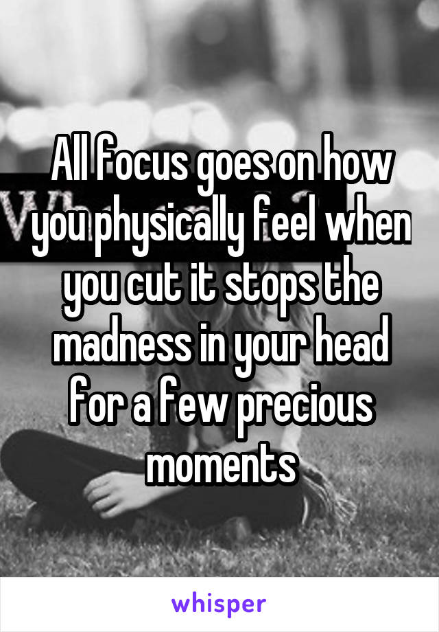 All focus goes on how you physically feel when you cut it stops the madness in your head for a few precious moments