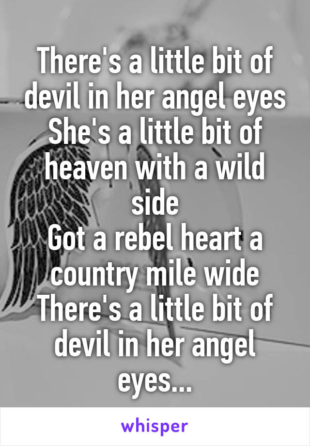 There's a little bit of devil in her angel eyes
She's a little bit of heaven with a wild side
Got a rebel heart a country mile wide
There's a little bit of devil in her angel eyes...