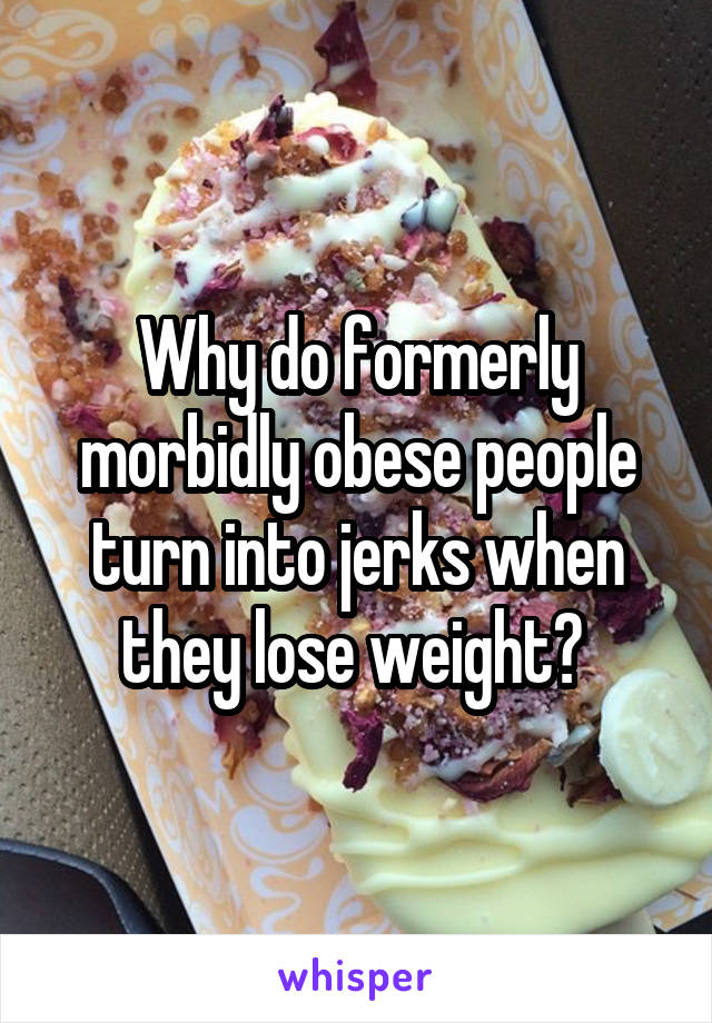 Why do formerly morbidly obese people turn into jerks when they lose weight? 