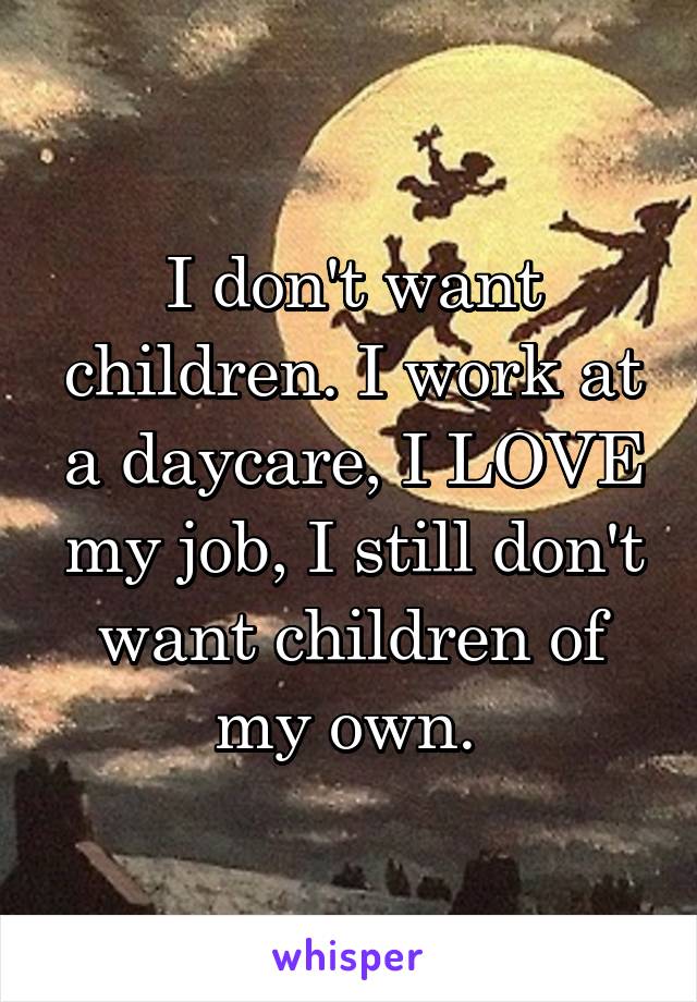 I don't want children. I work at a daycare, I LOVE my job, I still don't want children of my own. 