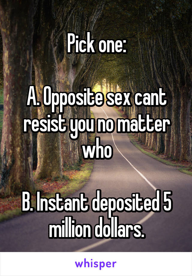 Pick one:

A. Opposite sex cant resist you no matter who

B. Instant deposited 5 million dollars.