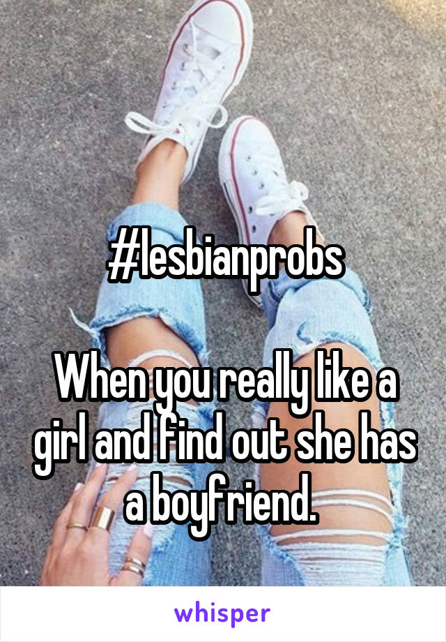 
                           #lesbianprobs

When you really like a girl and find out she has a boyfriend. 
